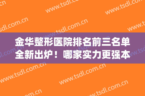 金华整形医院排名前三名单全新出炉！哪家实力更强本文统统告诉你(金华三甲医院整形医院)