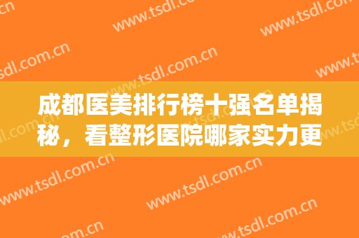 成都医美排行榜十强名单揭秘，看整形医院哪家实力更强？(成都美容整形医院排名前十)