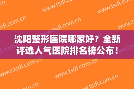 沈阳整形医院哪家好？全新评选人气医院排名榜公布！附价格表(沈阳权威整形医院排名)