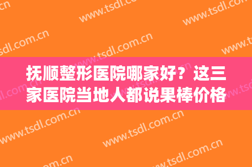 抚顺整形医院哪家好？这三家医院当地人都说果棒价格还透明(抚顺整形医院哪家最大)