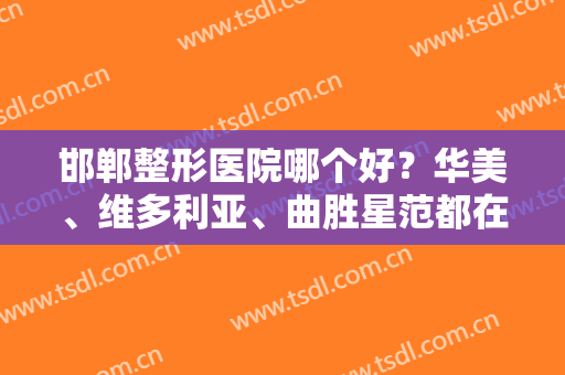 邯郸整形医院哪个好？华美、维多利亚、曲胜星范都在口碑前十排行榜上