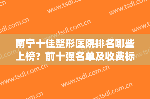 南宁十佳整形医院排名哪些上榜？前十强名单及收费标准揭晓！(南宁整形医院排行前十名的医院)