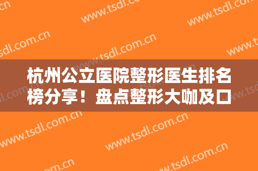 杭州公立医院整形医生排名榜分享！盘点整形大咖及口碑对比