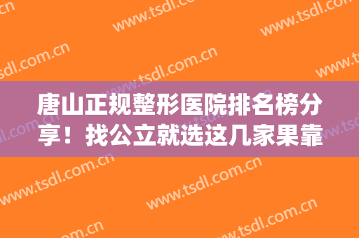 唐山正规整形医院排名榜分享！找公立就选这几家果靠谱价格优惠(唐山医疗整形医院排名)