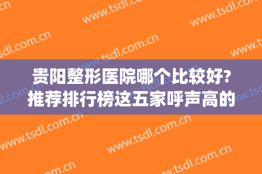 贵阳整形医院哪个比较好?推荐排行榜这五家呼声高的医院(贵阳整形医院排名前三的)