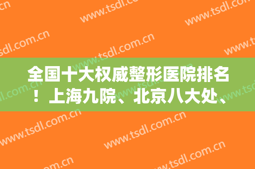 全国十大权威整形医院排名！上海九院、北京八大处、西京医院等入选！(北京八大处整形医院是正规医院吗)