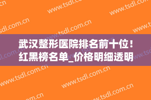 武汉整形医院排名前十位！红黑榜名单_价格明细透明一览！(武汉整形医院排行)