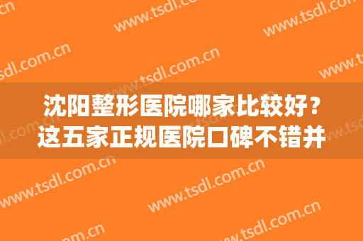 沈阳整形医院哪家比较好？这五家正规医院口碑不错并附带价格查看!(沈阳医疗整形口碑好的医院)