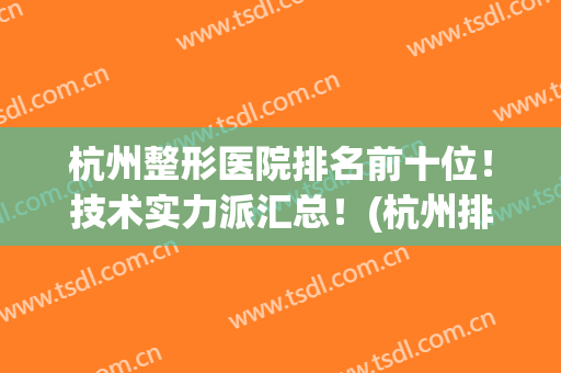 杭州整形医院排名前十位！技术实力派汇总！(杭州排名第一的整形医院)