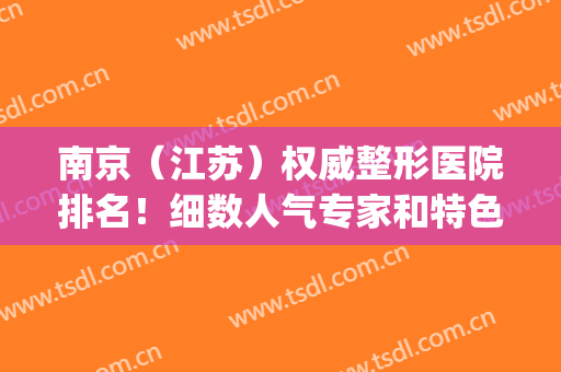 南京（江苏）权威整形医院排名！细数人气专家和特色项目！(南京前三名的整形医院)