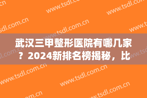 武汉三甲整形医院有哪几家？2024新排名榜揭秘，比比谁更有实力(武汉三甲整形医院有哪些)