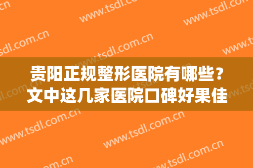 贵阳正规整形医院有哪些？文中这几家医院口碑好果佳！并附价格(贵阳市有哪些整形医院)