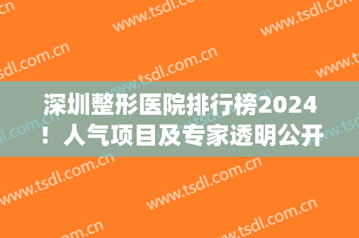 深圳整形医院排行榜2024！人气项目及专家透明公开！(深圳前十整形医院)