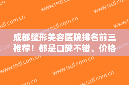 成都整形美容医院排名前三推荐！都是口碑不错、价格亲民的医院(成都排名前十的整形医院)