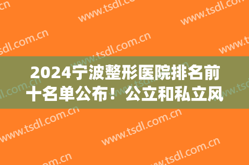 2024宁波整形医院排名前十名单公布！公立和私立风格不同(宁波整容三甲医院排名)