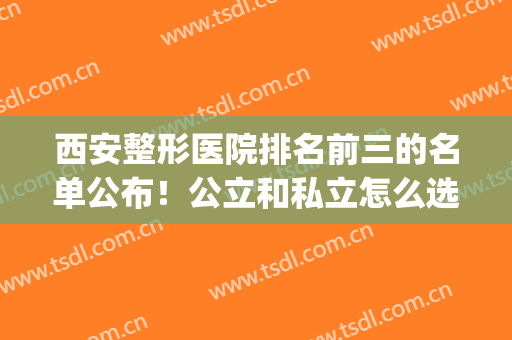 西安整形医院排名前三的名单公布！公立和私立怎么选？(西安整形私立医院排行榜)