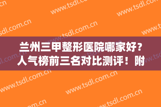兰州三甲整形医院哪家好？人气榜前三名对比测评！附案例参考(兰州正规三甲整形医院)