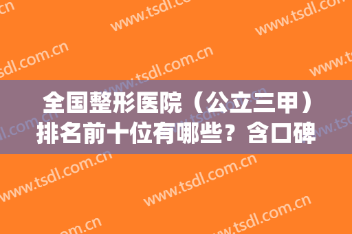 全国整形医院（公立三甲）排名前十位有哪些？含口碑介绍_价格查询(中国整形三甲最好医院排名)