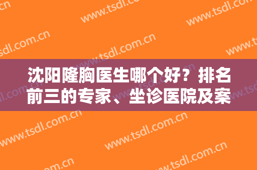 沈阳隆胸医生哪个好？排名前三的专家、坐诊医院及案例图、价格同步一览
