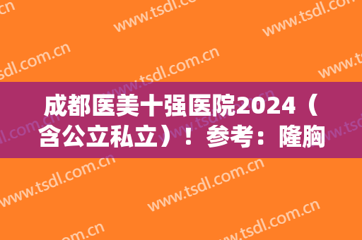成都医美十强医院2024（含公立私立）！参考：隆胸案例果棒_价格优惠同步享！