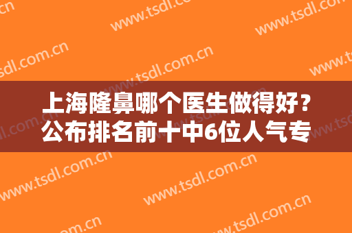 上海隆鼻哪个医生做得好？公布排名前十中6位人气专家口碑评价~案例图