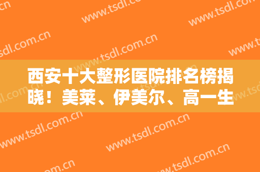 西安十大整形医院排名榜揭晓！美莱、伊美尔、高一生等入围！附面部填充价格查询