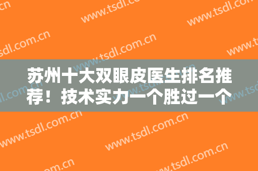 苏州十大双眼皮医生排名推荐！技术实力一个胜过一个！同步案例和价格表！