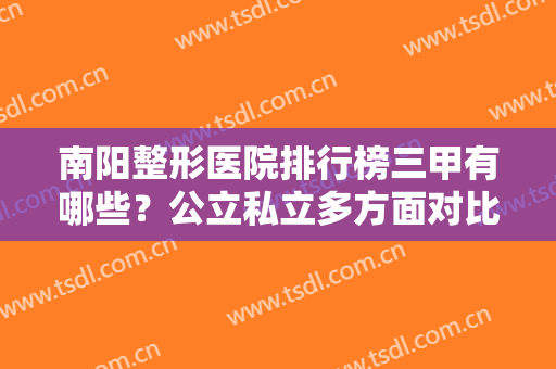 南阳整形医院排行榜三甲有哪些？公立私立多方面对比，隆鼻案例、价格公开