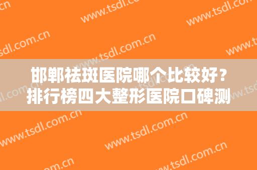 邯郸祛斑医院哪个比较好？排行榜四大整形医院口碑测评！附案例及价格