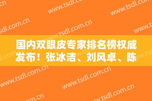 国内双眼皮专家排名榜权威发布！张冰洁、刘风卓、陈小剑等领衔上榜