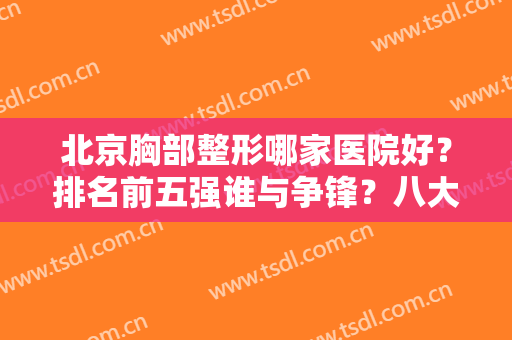 北京胸部整形哪家医院好？排名前五强谁与争锋？八大处案例及价格揭露！