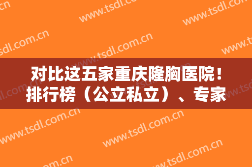 对比这五家重庆隆胸医院！排行榜（公立私立）、专家案例、价格收费多方面PK ！
