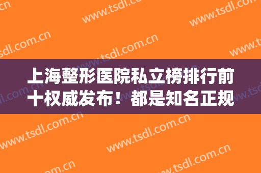 上海整形医院私立榜排行前十权威发布！都是知名正规医院入围_附隆鼻价格一览表