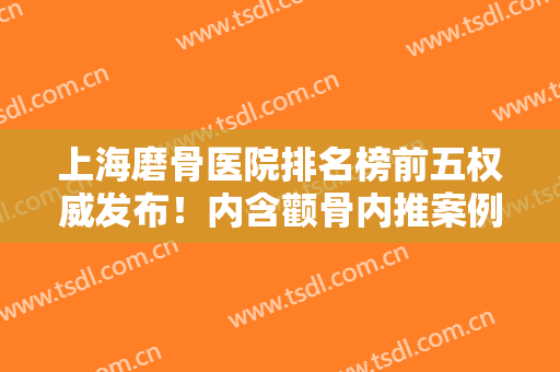上海磨骨医院排名榜前五权威发布！内含颧骨内推案例及磨骨整形价格参考