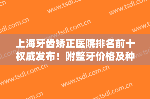 上海牙齿矫正医院排名前十权威发布！附整牙价格及种植牙案例分享(上海牙齿矫正医院推荐)