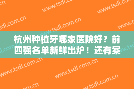 杭州种植牙哪家医院好？前四强名单新鲜出炉！还有案例、价格抢先曝光