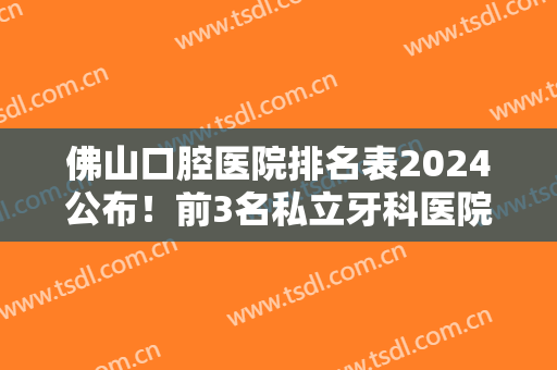 佛山口腔医院排名表2024公布！前3名私立牙科医院收费价目表、案例分享