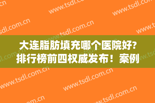 大连脂肪填充哪个医院好?排行榜前四权威发布！案例、价格真实反馈(大连哪家吸脂整形医院好)