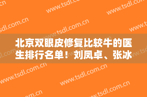 北京双眼皮修复比较牛的医生排行名单！刘凤卓、张冰洁、魏志香等参考如下！