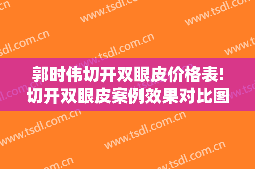 郭时伟切开双眼皮价格表!切开双眼皮案例效果对比图_中国医学科学院整形外科医院