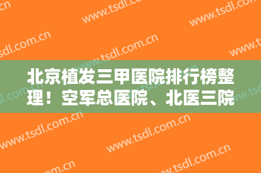 北京植发三甲医院排行榜整理！空军总医院、北医三院、八大处口碑价格点评