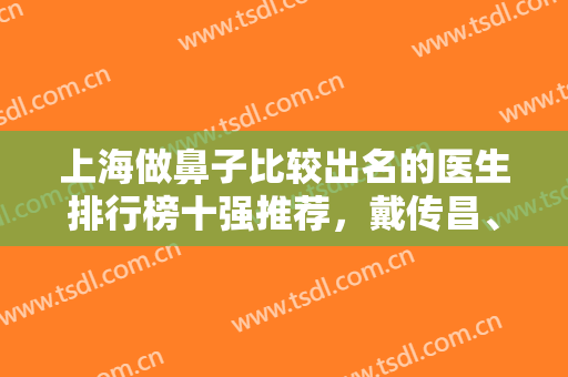 上海做鼻子比较出名的医生排行榜十强推荐，戴传昌、王会勇等专家对比~