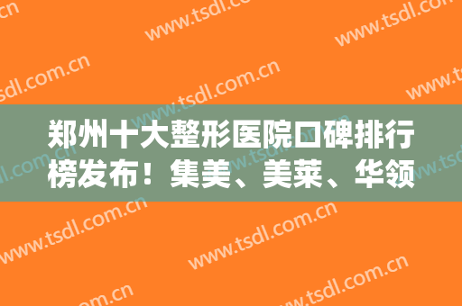 郑州十大整形医院口碑排行榜发布！集美、美莱、华领实力入围_附隆胸价格查询