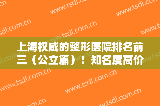 上海权威的整形医院排名前三（公立篇）！知名度高价格透明！拉皮除皱案例分享！
