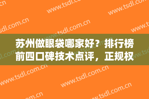 苏州做眼袋哪家好？排行榜前四口碑技术点评，正规权威名单介绍(苏州哪家医院做眼袋手术比较好)