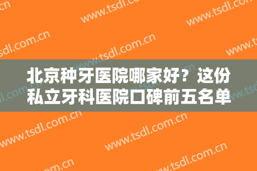 北京种牙医院哪家好？这份私立牙科医院口碑前五名单及案例、价格供参考