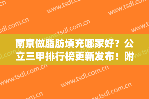 南京做脂肪填充哪家好？公立三甲排行榜更新发布！附价格表参考(南京三甲医院脂肪填充)