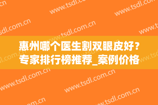 惠州哪个医生割双眼皮好？专家排行榜推荐_案例价格一一查询(惠州正规割双眼皮多少钱)