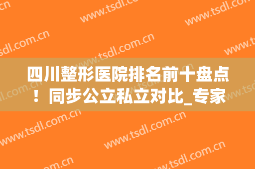 四川整形医院排名前十盘点！同步公立私立对比_专家隆胸案例_价格收费！