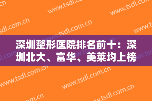 深圳整形医院排名前十：深圳北大、富华、美莱均上榜！双眼皮案例和价格一览！